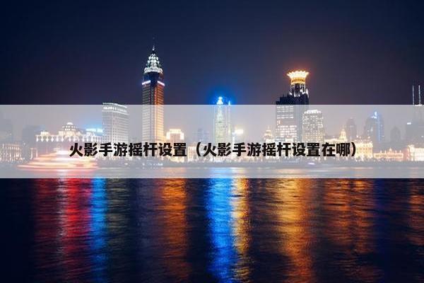 火影手游摇杆设置（火影手游摇杆设置在哪）