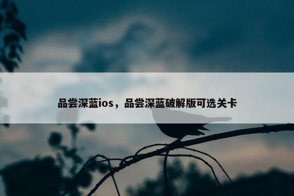 品尝深蓝ios，品尝深蓝破解版可选关卡
