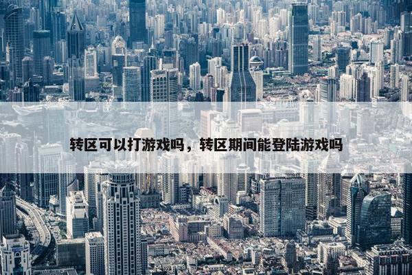 转区可以打游戏吗，转区期间能登陆游戏吗