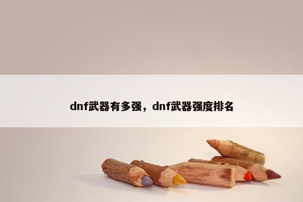 dnf武器有多强，dnf武器强度排名