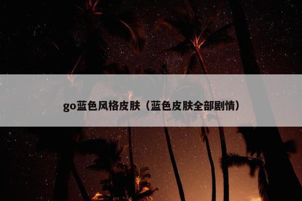go蓝色风格皮肤（蓝色皮肤全部剧情）