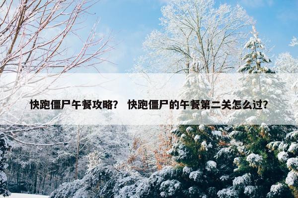 快跑僵尸午餐攻略？ 快跑僵尸的午餐第二关怎么过？