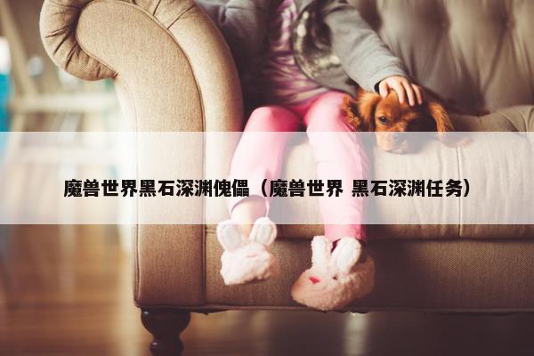 魔兽世界黑石深渊傀儡（魔兽世界 黑石深渊任务）
