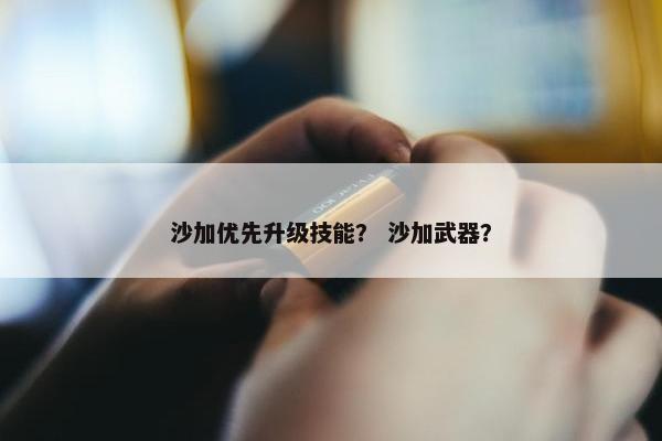 沙加优先升级技能？ 沙加武器？