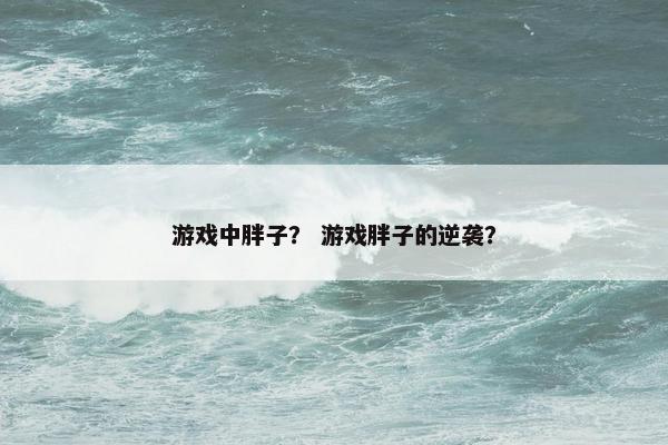 游戏中胖子？ 游戏胖子的逆袭？