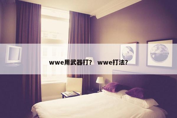 wwe用武器打？ wwe打法？