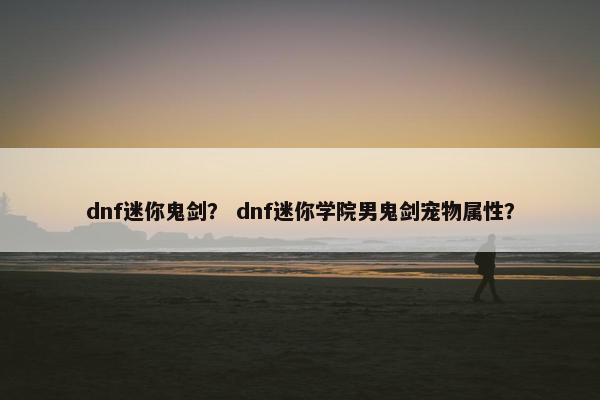 dnf迷你鬼剑？ dnf迷你学院男鬼剑宠物属性？