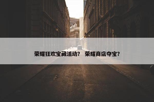 荣耀狂欢宝藏活动？ 荣耀商店夺宝？