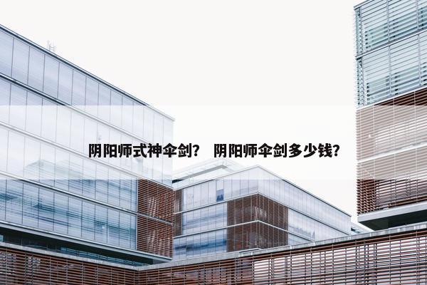 阴阳师式神伞剑？ 阴阳师伞剑多少钱？