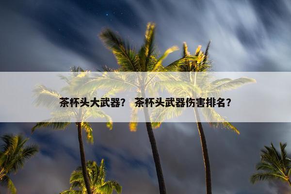 茶杯头大武器？ 茶杯头武器伤害排名？