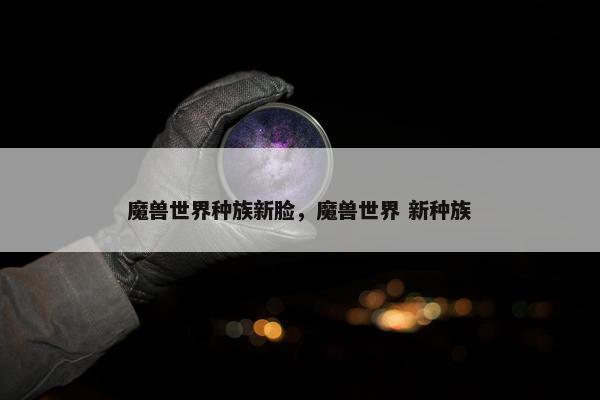 魔兽世界种族新脸，魔兽世界 新种族