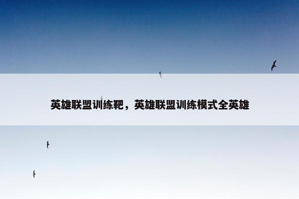 英雄联盟训练靶，英雄联盟训练模式全英雄