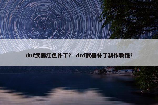 dnf武器红色补丁？ dnf武器补丁制作教程？