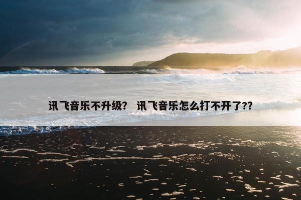 讯飞音乐不升级？ 讯飞音乐怎么打不开了?？