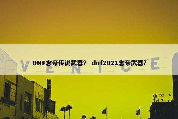 DNF念帝传说武器？ dnf2021念帝武器？