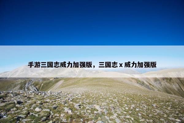 手游三国志威力加强版，三国志ⅹ威力加强版