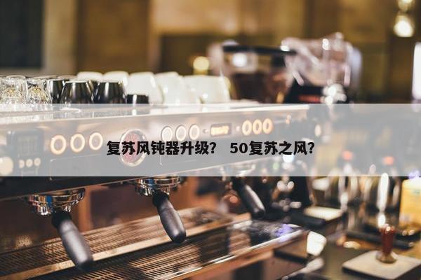 复苏风钝器升级？ 50复苏之风？