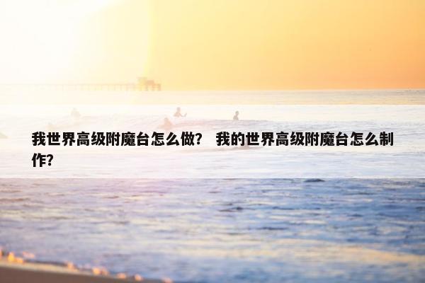 我世界高级附魔台怎么做？ 我的世界高级附魔台怎么制作？
