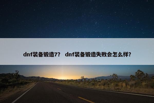 dnf装备锻造7？ dnf装备锻造失败会怎么样？