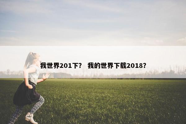 我世界201下？ 我的世界下载2018？