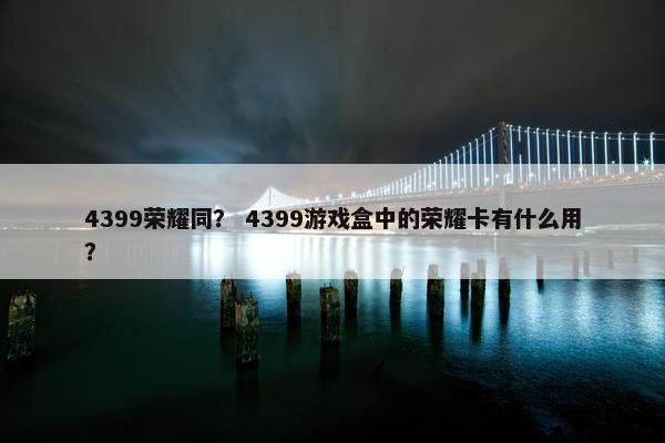 4399荣耀同？ 4399游戏盒中的荣耀卡有什么用？