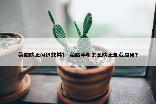 荣耀防止闪退软件？ 荣耀手机怎么防止卸载应用？