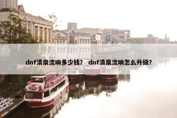 dnf清泉流响多少钱？ dnf清泉流响怎么升级？