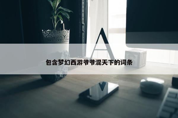 包含梦幻西游爷爷混天下的词条