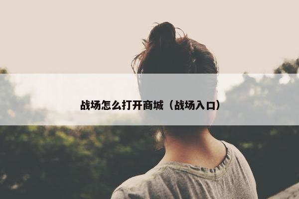 战场怎么打开商城（战场入口）