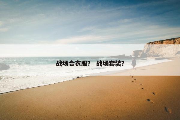 战场合衣服？ 战场套装？