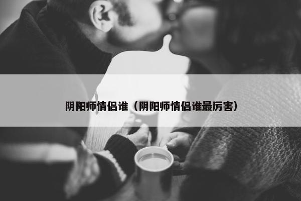 阴阳师情侣谁（阴阳师情侣谁最厉害）