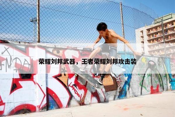 荣耀刘邦武器，王者荣耀刘邦攻击装