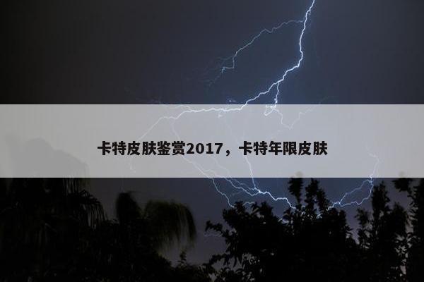 卡特皮肤鉴赏2017，卡特年限皮肤