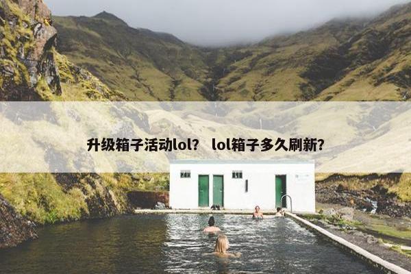 升级箱子活动lol？ lol箱子多久刷新？