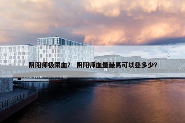 阴阳师极限血？ 阴阳师血量最高可以叠多少？