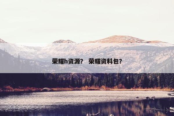 荣耀h资源？ 荣耀资料包？