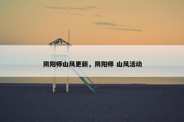 阴阳师山风更新，阴阳师 山风活动