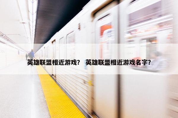 英雄联盟相近游戏？ 英雄联盟相近游戏名字？