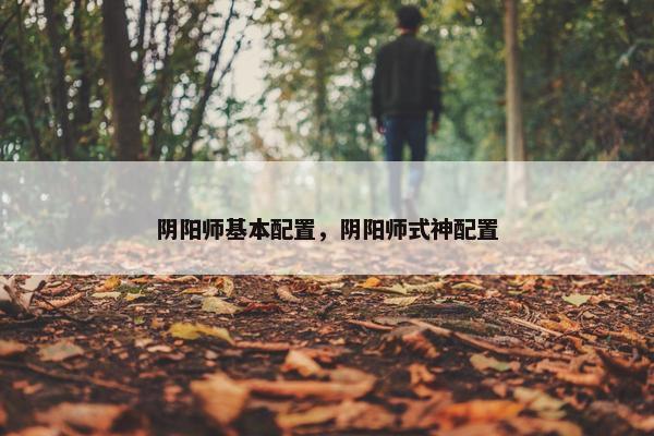 阴阳师基本配置，阴阳师式神配置