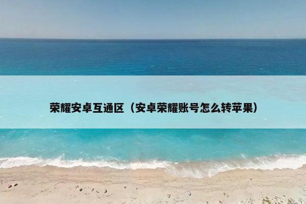 荣耀安卓互通区（安卓荣耀账号怎么转苹果）