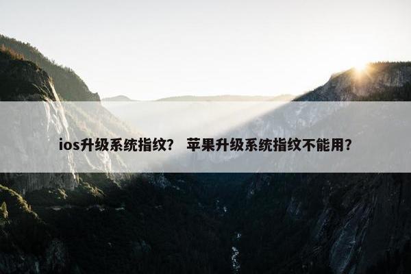 ios升级系统指纹？ 苹果升级系统指纹不能用？