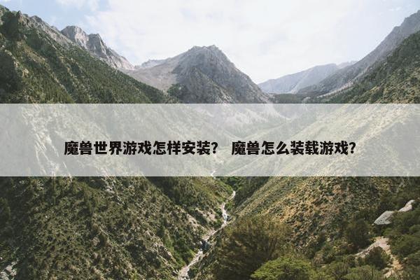魔兽世界游戏怎样安装？ 魔兽怎么装载游戏？