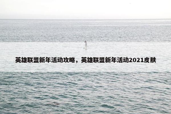 英雄联盟新年活动攻略，英雄联盟新年活动2021皮肤