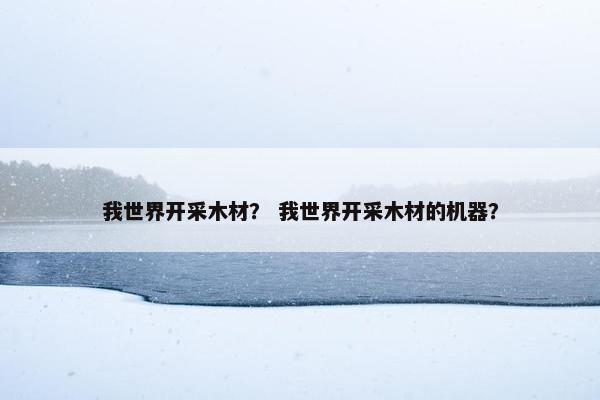 我世界开采木材？ 我世界开采木材的机器？