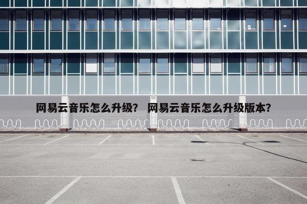 网易云音乐怎么升级？ 网易云音乐怎么升级版本？