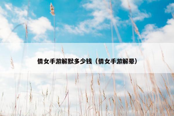 倩女手游解默多少钱（倩女手游解晕）