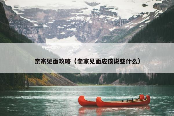 亲家见面攻略（亲家见面应该说些什么）