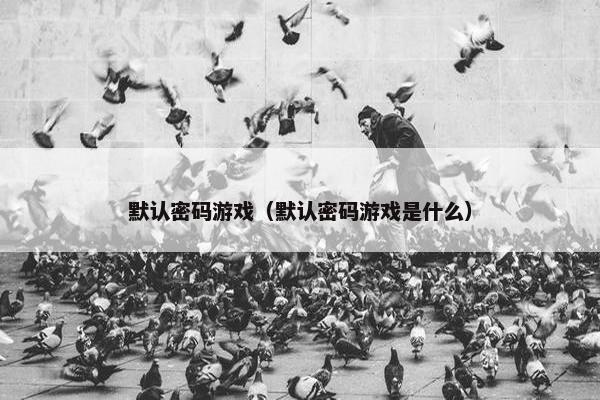 默认密码游戏（默认密码游戏是什么）
