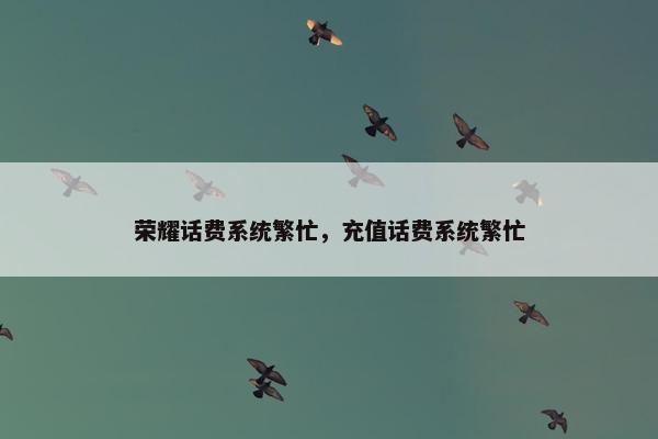 荣耀话费系统繁忙，充值话费系统繁忙