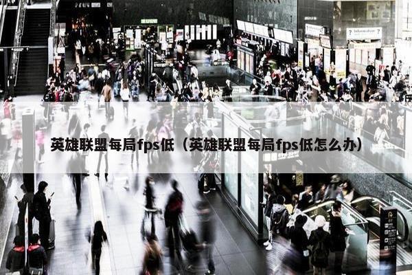 英雄联盟每局fps低（英雄联盟每局fps低怎么办）
